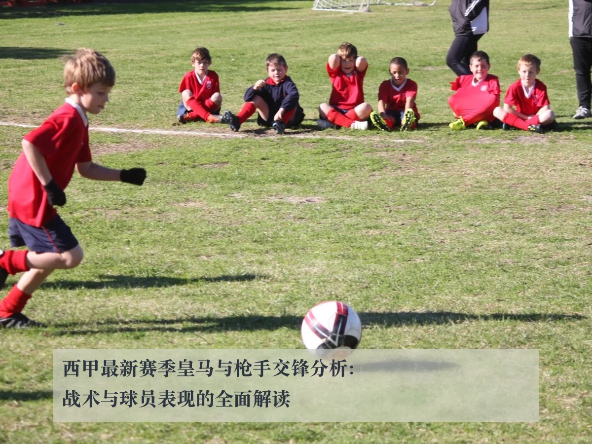 西甲最新赛季皇马与枪手交锋分析：战术与球员表现的全面解读
